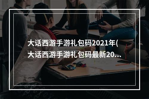 大话西游手游礼包码2021年(大话西游手游礼包码最新2023最新10个礼包激活码分享)