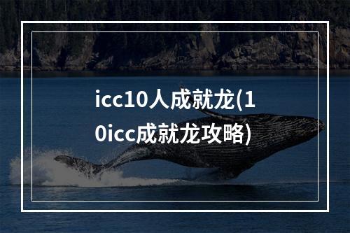 icc10人成就龙(10icc成就龙攻略)