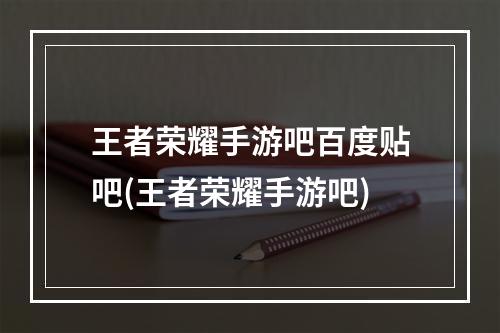 王者荣耀手游吧百度贴吧(王者荣耀手游吧)