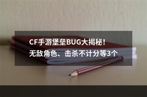 CF手游堡垒BUG大揭秘！无敌角色、击杀不计分等3个