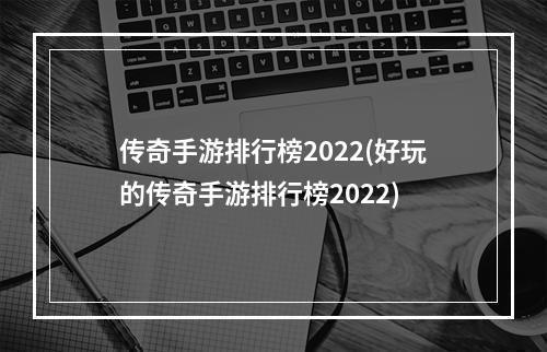 传奇手游排行榜2022(好玩的传奇手游排行榜2022)