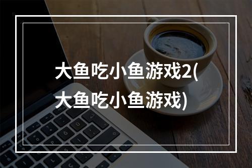 大鱼吃小鱼游戏2(大鱼吃小鱼游戏)