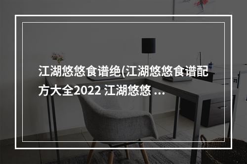 江湖悠悠食谱绝(江湖悠悠食谱配方大全2022 江湖悠悠 )