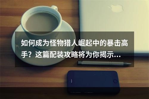 如何成为怪物猎人崛起中的暴击高手？这篇配装攻略将为你揭示答案。在这里，我将分享一个100%暴击的双刀配装，让你在战斗中无往不利。