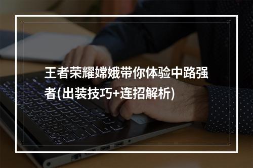 王者荣耀嫦娥带你体验中路强者(出装技巧+连招解析)