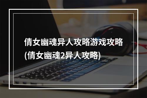 倩女幽魂异人攻略游戏攻略(倩女幽魂2异人攻略)