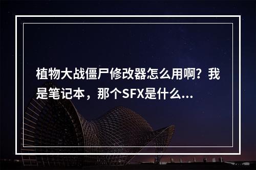 植物大战僵尸修改器怎么用啊？我是笔记本，那个SFX是什么？不懂。(植物大战僵尸中文版修改器)