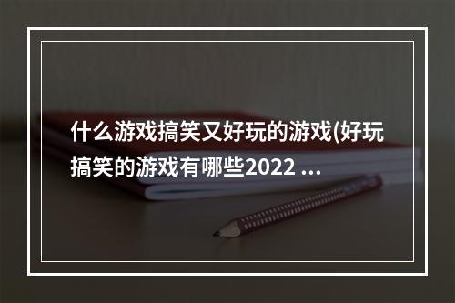 什么游戏搞笑又好玩的游戏(好玩搞笑的游戏有哪些2022 好玩搞笑的游戏大全  )