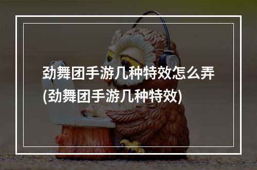 劲舞团手游几种特效怎么弄(劲舞团手游几种特效)