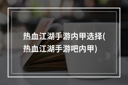 热血江湖手游内甲选择(热血江湖手游吧内甲)