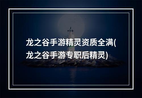 龙之谷手游精灵资质全满(龙之谷手游专职后精灵)