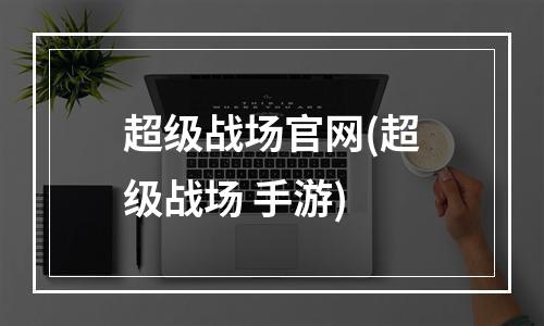 超级战场官网(超级战场 手游)