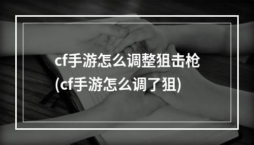 cf手游怎么调整狙击枪(cf手游怎么调了狙)