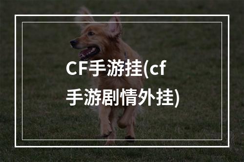 CF手游挂(cf手游剧情外挂)