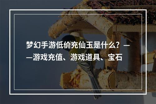 梦幻手游低价充仙玉是什么？——游戏充值、游戏道具、宝石