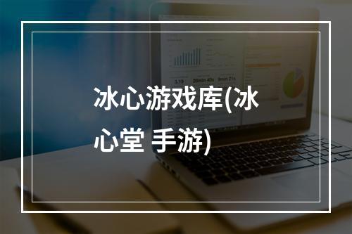 冰心游戏库(冰心堂 手游)