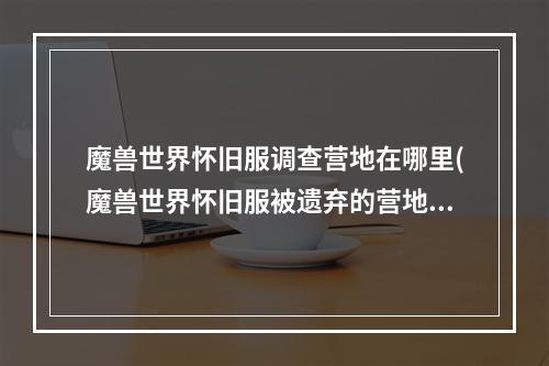 魔兽世界怀旧服调查营地在哪里(魔兽世界怀旧服被遗弃的营地在什么地方 魔兽世界怀旧服)