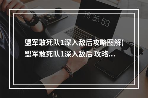 盟军敢死队1深入敌后攻略图解(盟军敢死队1深入敌后 攻略)