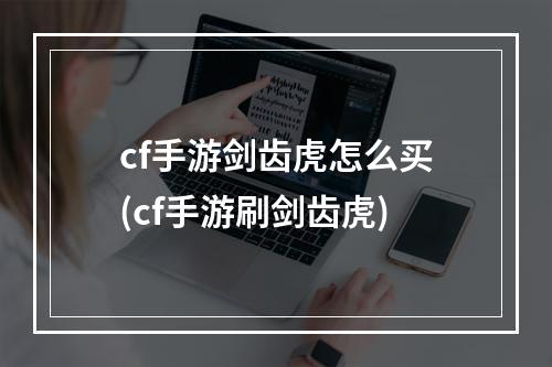 cf手游剑齿虎怎么买(cf手游刷剑齿虎)