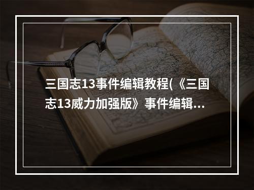 三国志13事件编辑教程(《三国志13威力加强版》事件编辑器功能详细介绍与使用心得)