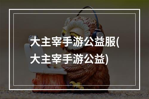 大主宰手游公益服(大主宰手游公益)