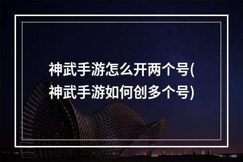 神武手游怎么开两个号(神武手游如何创多个号)