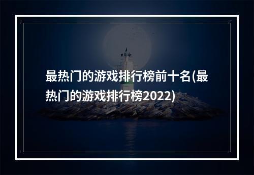 最热门的游戏排行榜前十名(最热门的游戏排行榜2022)