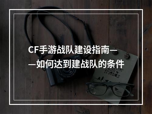 CF手游战队建设指南——如何达到建战队的条件