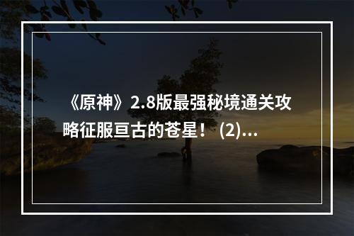 《原神》2.8版最强秘境通关攻略征服亘古的苍星！ (2) 莫娜带你进入无尽宝藏之地！() 莫娜带你进入无尽宝藏之地！)