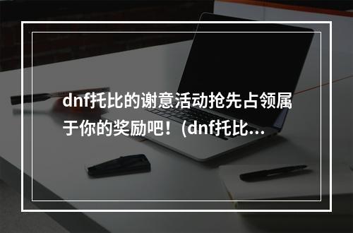 dnf托比的谢意活动抢先占领属于你的奖励吧！(dnf托比的谢意活动探索新玩法，赢取丰厚奖励！)