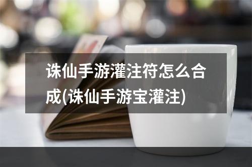 诛仙手游灌注符怎么合成(诛仙手游宝灌注)