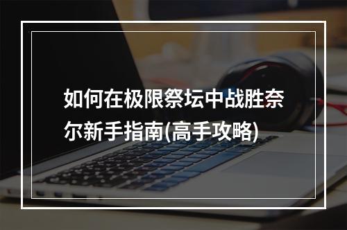 如何在极限祭坛中战胜奈尔新手指南(高手攻略)