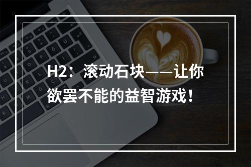 H2：滚动石块——让你欲罢不能的益智游戏！