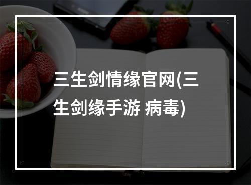 三生剑情缘官网(三生剑缘手游 病毒)