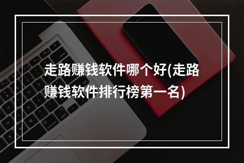 走路赚钱软件哪个好(走路赚钱软件排行榜第一名)