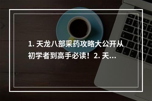 1. 天龙八部采药攻略大公开从初学者到高手必读！2. 天龙八部采药技巧总结让你成为草药收集专家！