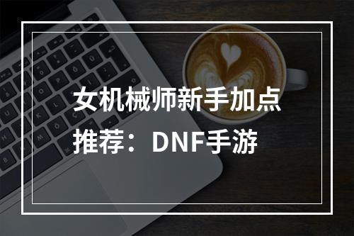 女机械师新手加点推荐：DNF手游