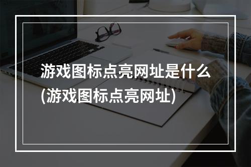 游戏图标点亮网址是什么(游戏图标点亮网址)