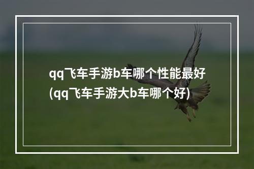 qq飞车手游b车哪个性能最好(qq飞车手游大b车哪个好)