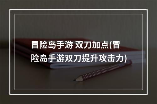 冒险岛手游 双刀加点(冒险岛手游双刀提升攻击力)