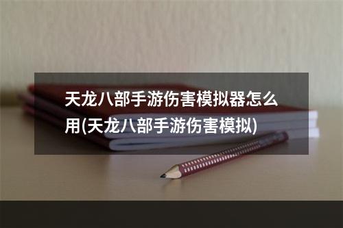 天龙八部手游伤害模拟器怎么用(天龙八部手游伤害模拟)