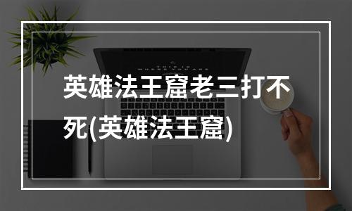 英雄法王窟老三打不死(英雄法王窟)