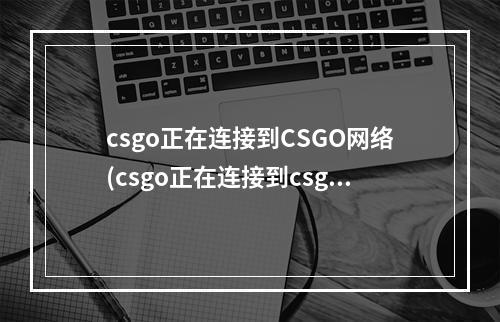 csgo正在连接到CSGO网络(csgo正在连接到csgo网络怎么办 正在连接到csgo网络解决)