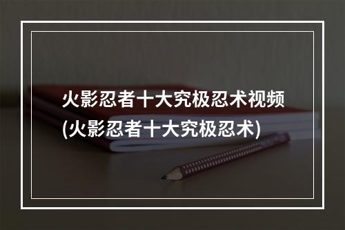 火影忍者十大究极忍术视频(火影忍者十大究极忍术)