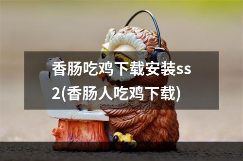 香肠吃鸡下载安装ss2(香肠人吃鸡下载)