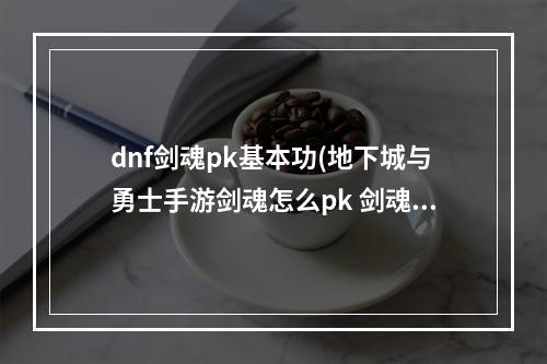 dnf剑魂pk基本功(地下城与勇士手游剑魂怎么pk 剑魂pk技巧 DNF手游 )