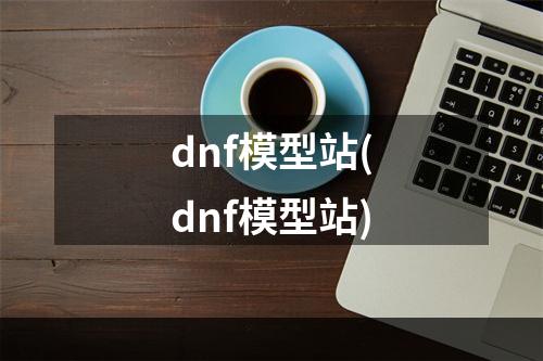 dnf模型站(dnf模型站)