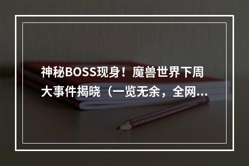 神秘BOSS现身！魔兽世界下周大事件揭晓（一览无余，全网独家报道）