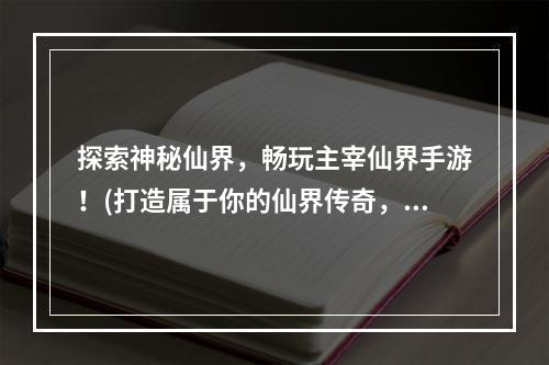 探索神秘仙界，畅玩主宰仙界手游！(打造属于你的仙界传奇，尽在主宰仙界手游！)