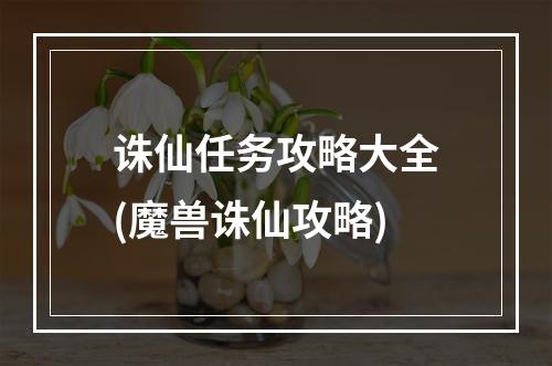 诛仙任务攻略大全(魔兽诛仙攻略)